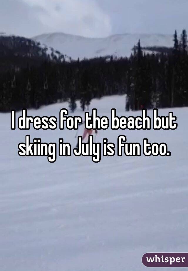 I dress for the beach but skiing in July is fun too. 