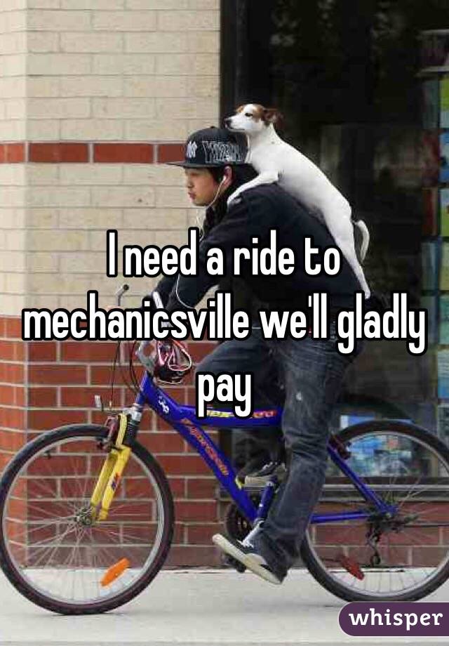 I need a ride to mechanicsville we'll gladly pay 