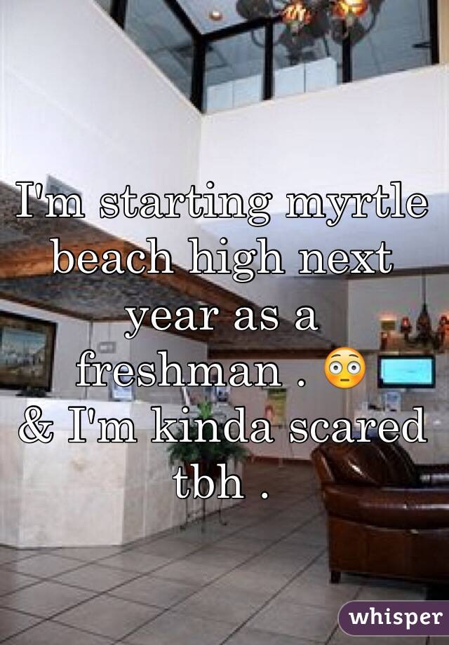 I'm starting myrtle beach high next year as a freshman . 😳 
& I'm kinda scared tbh .