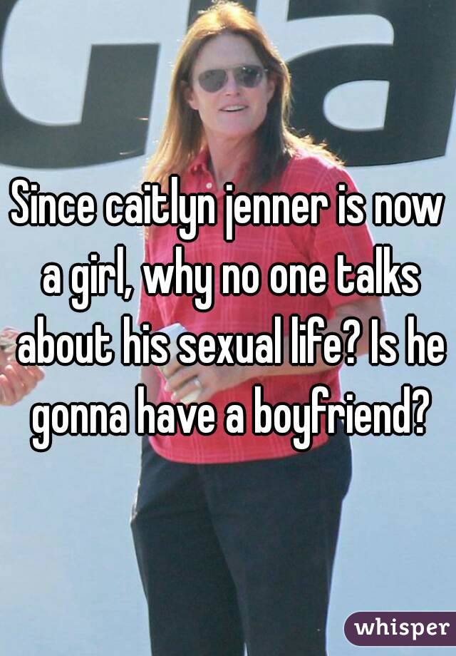 Since caitlyn jenner is now a girl, why no one talks about his sexual life? Is he gonna have a boyfriend?