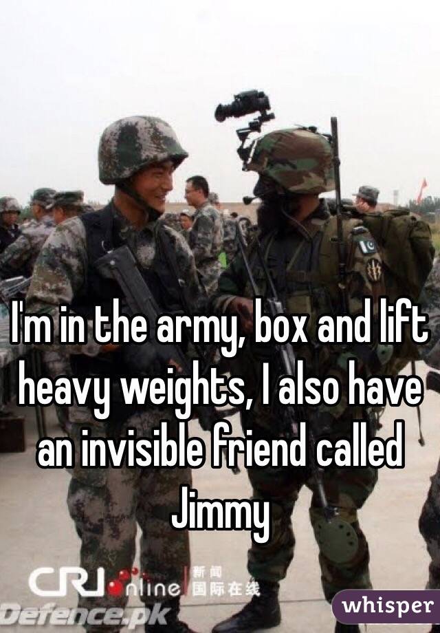I'm in the army, box and lift heavy weights, I also have an invisible friend called Jimmy 