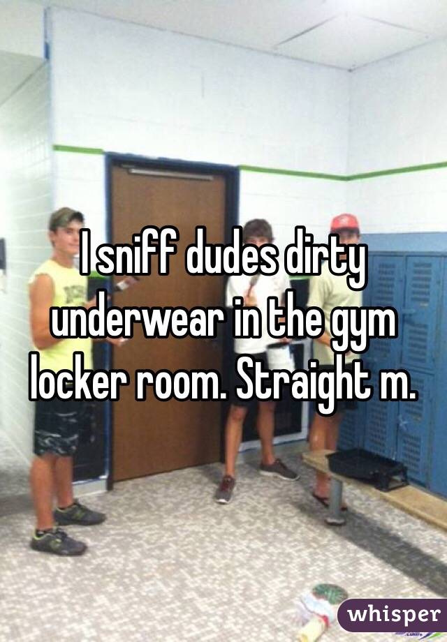 I sniff dudes dirty underwear in the gym locker room. Straight m. 