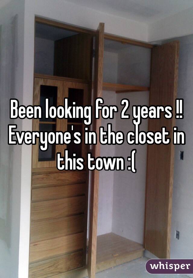 Been looking for 2 years !! Everyone's in the closet in this town :( 
