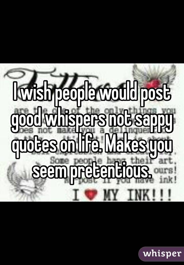 I wish people would post good whispers not sappy quotes on life. Makes you seem pretentious. 