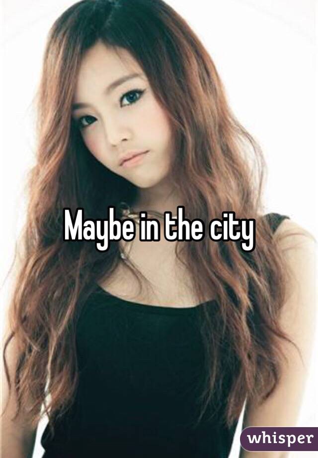 Maybe in the city 