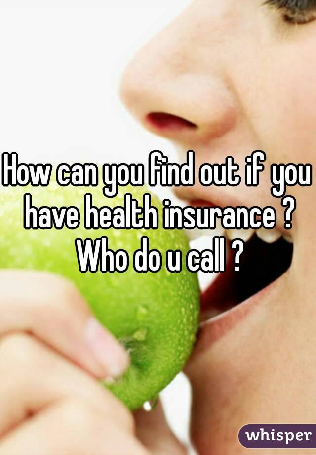 How can you find out if you have health insurance ? Who do u call ?