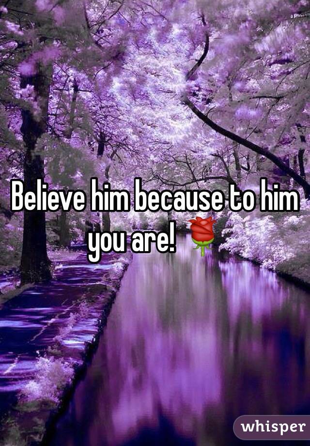Believe him because to him you are! 🌹