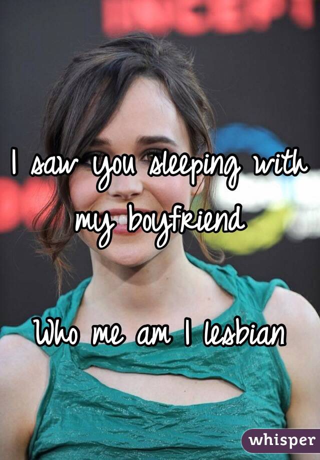 I saw you sleeping with my boyfriend 

Who me am I lesbian 