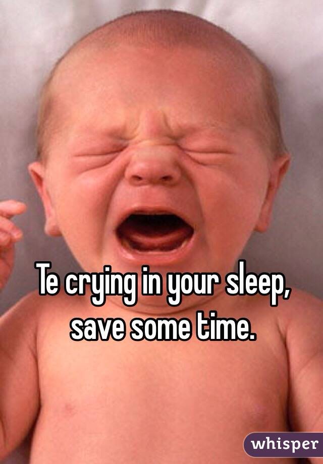 Te crying in your sleep, save some time.