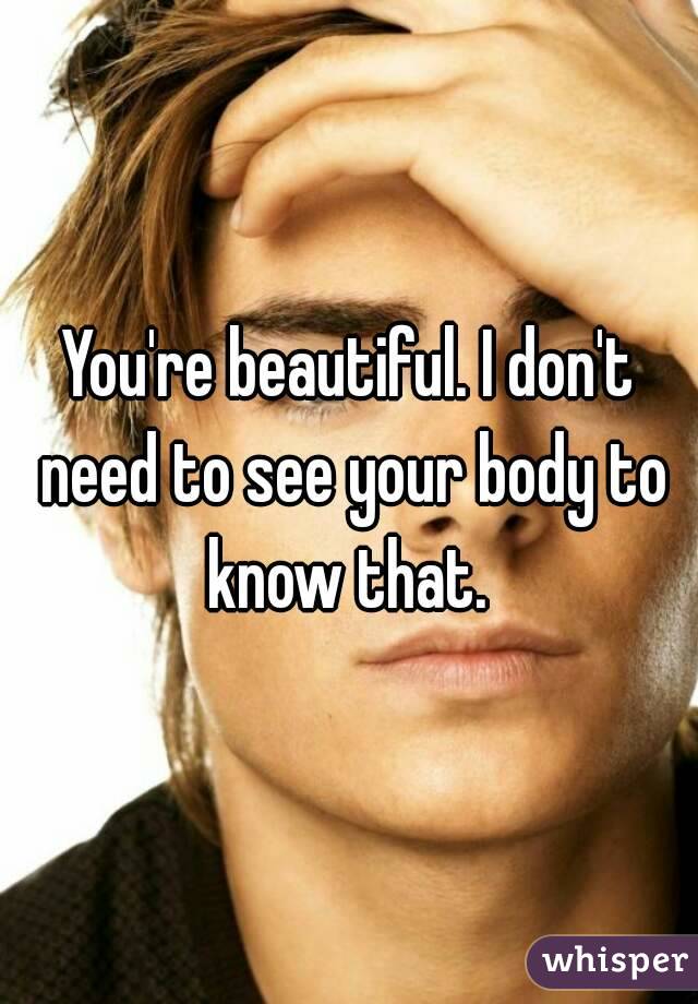 You're beautiful. I don't need to see your body to know that. 