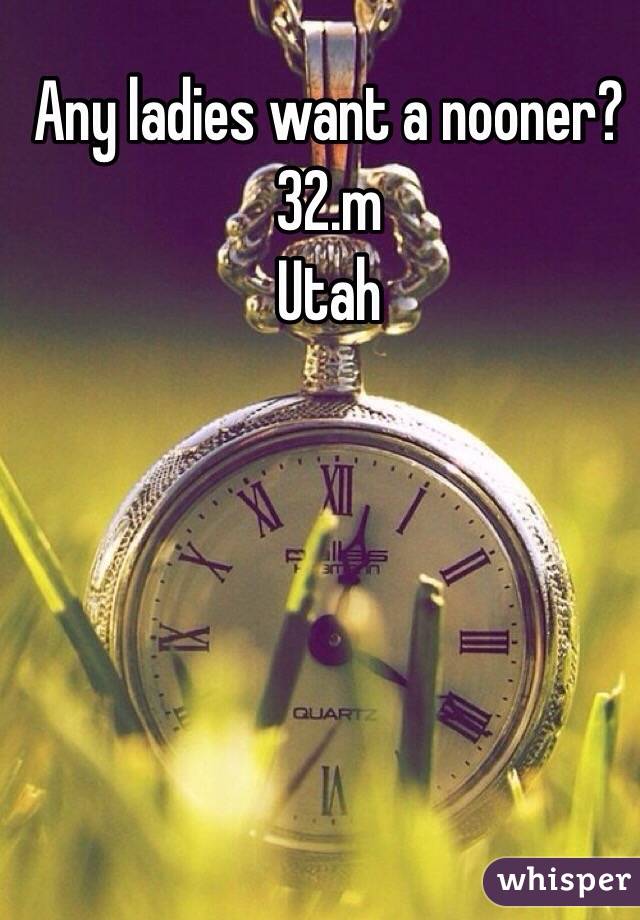 Any ladies want a nooner?
32.m
Utah