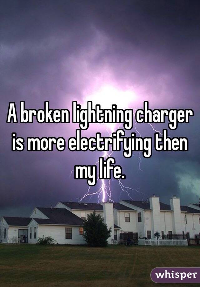 A broken lightning charger is more electrifying then my life.