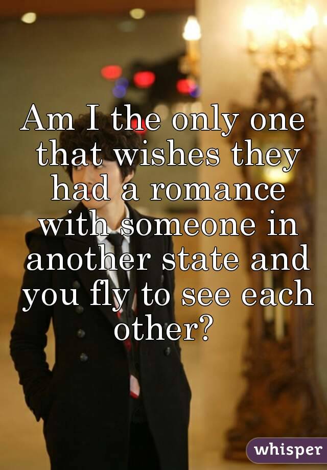 Am I the only one that wishes they had a romance with someone in another state and you fly to see each other? 
