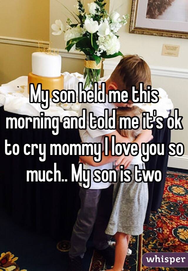 My son held me this morning and told me it's ok to cry mommy I love you so much.. My son is two 