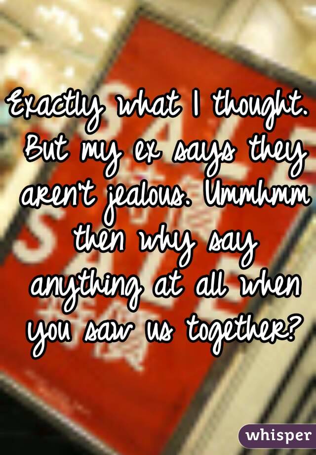 Exactly what I thought. But my ex says they aren't jealous. Ummhmm then why say anything at all when you saw us together?