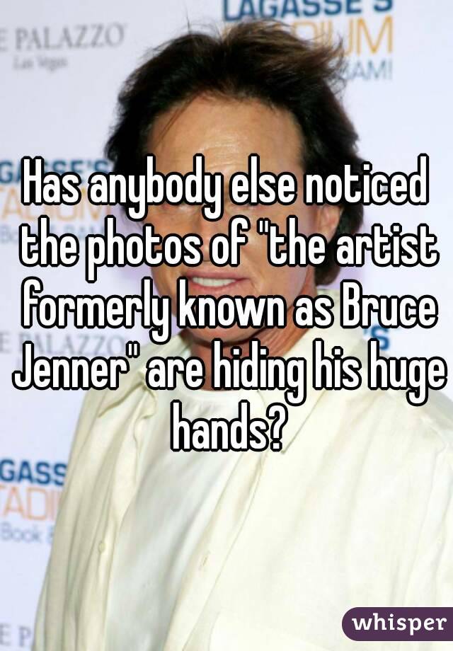 Has anybody else noticed the photos of "the artist formerly known as Bruce Jenner" are hiding his huge hands?