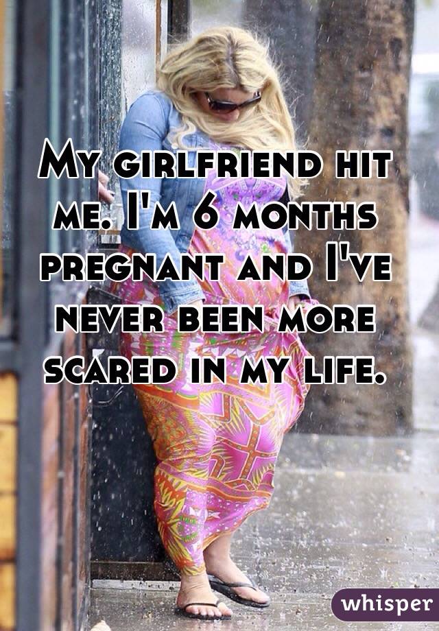 My girlfriend hit me. I'm 6 months pregnant and I've never been more scared in my life. 