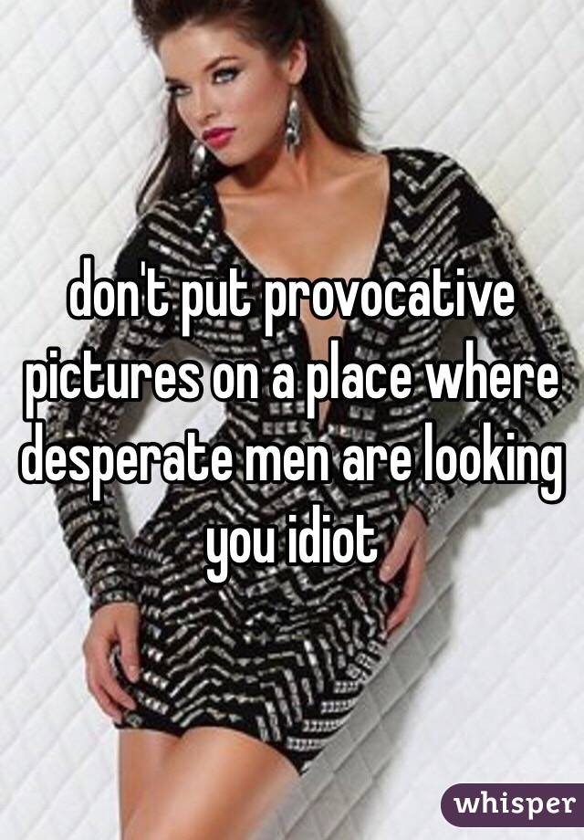 don't put provocative pictures on a place where desperate men are looking you idiot
