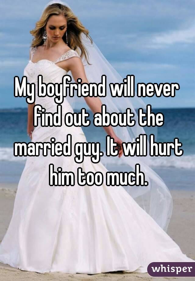 My boyfriend will never find out about the married guy. It will hurt him too much.