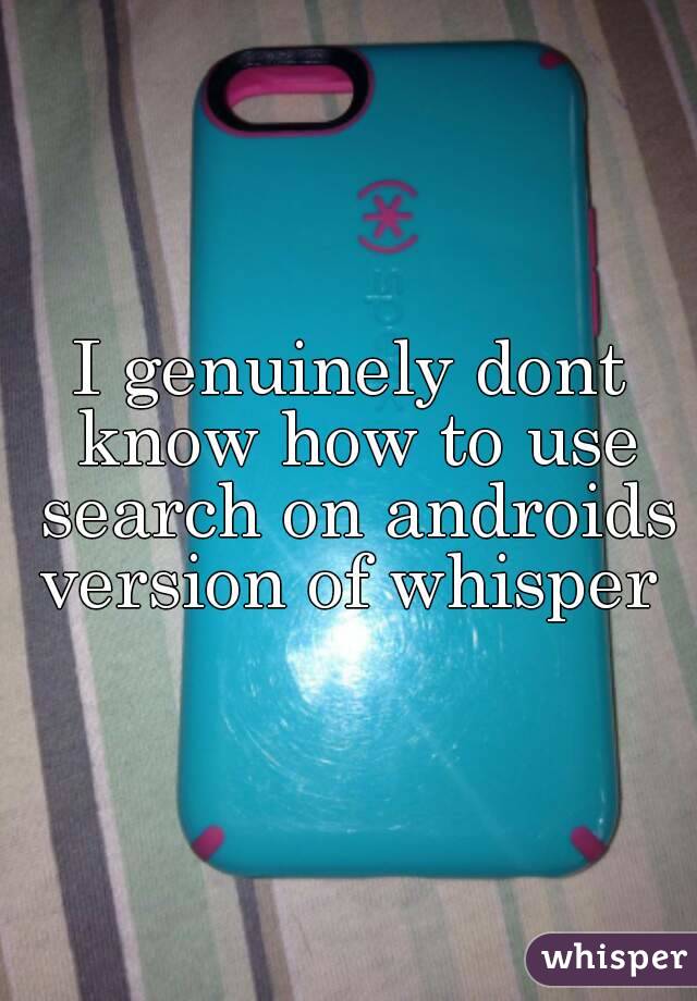 I genuinely dont know how to use search on androids version of whisper 