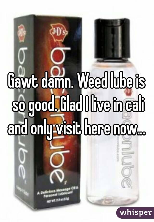Gawt damn. Weed lube is so good. Glad I live in cali and only visit here now... 