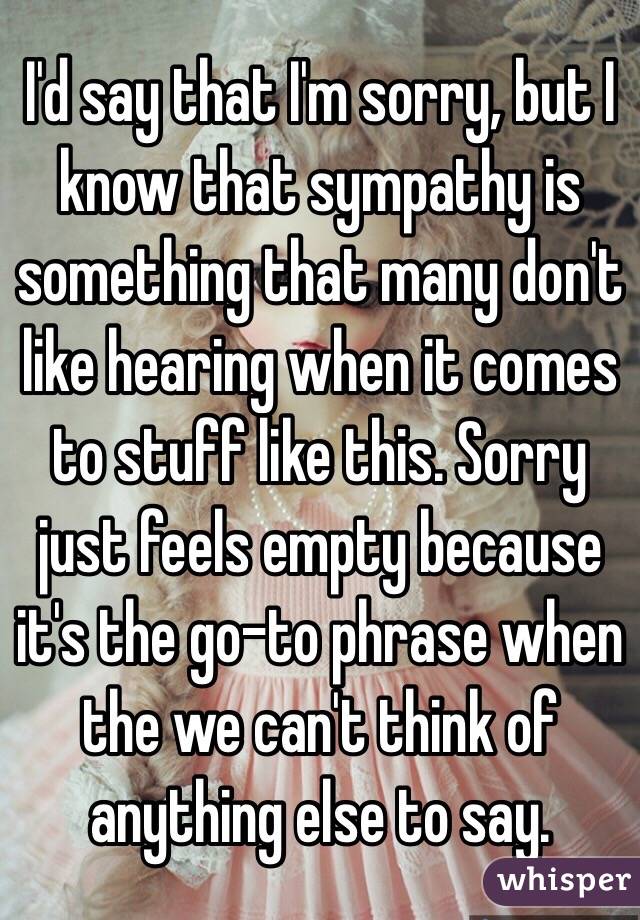 I'd say that I'm sorry, but I know that sympathy is something that many don't like hearing when it comes to stuff like this. Sorry just feels empty because it's the go-to phrase when the we can't think of anything else to say.