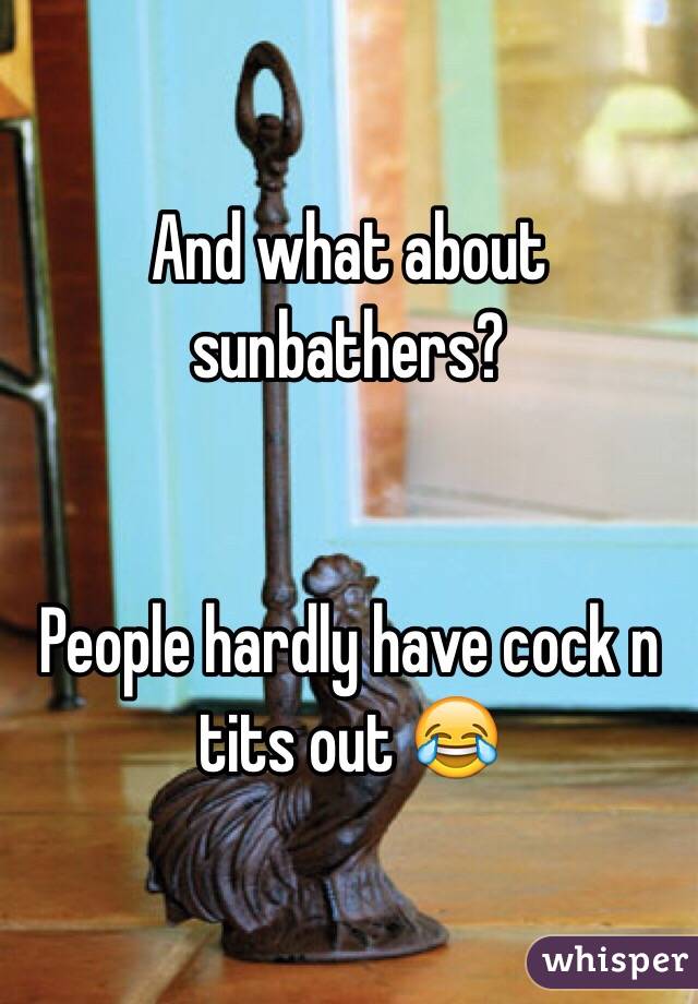 And what about sunbathers? 


People hardly have cock n tits out 😂