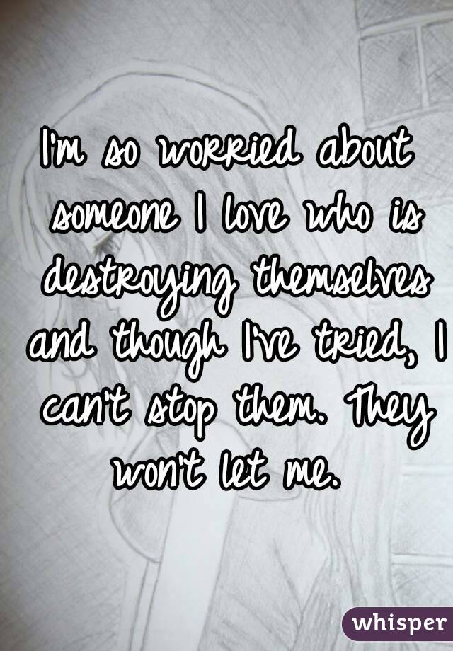 I'm so worried about someone I love who is destroying themselves and though I've tried, I can't stop them. They won't let me. 
