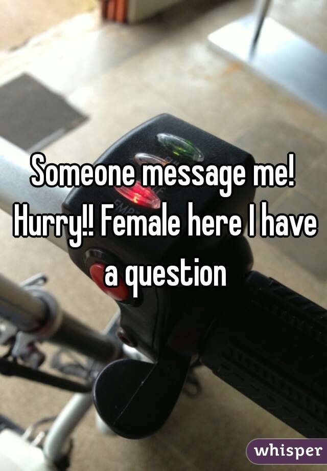 Someone message me! Hurry!! Female here I have a question