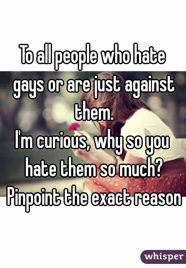 To all people who hate gays or are just against them.
I'm curious, why so you hate them so much? Pinpoint the exact reason
