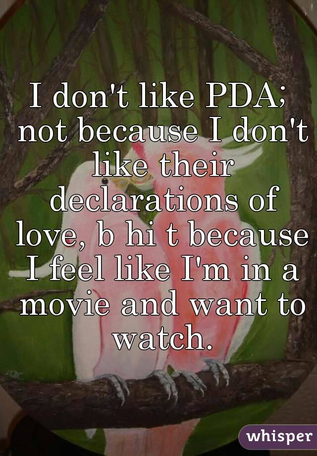 I don't like PDA; not because I don't like their declarations of love, b hi t because I feel like I'm in a movie and want to watch.