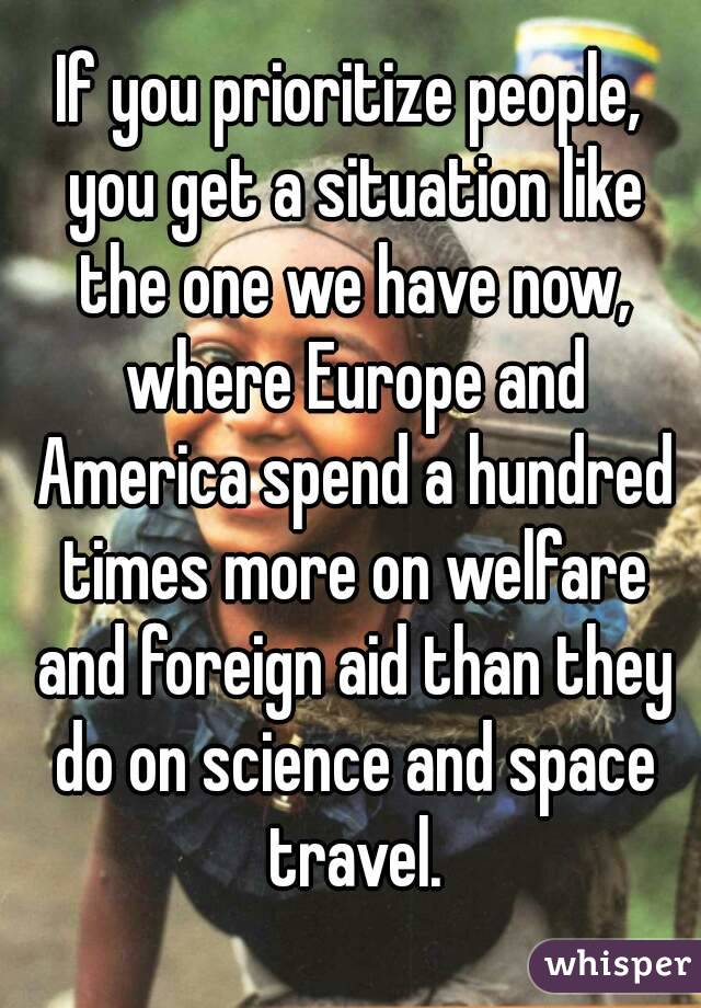 If you prioritize people, you get a situation like the one we have now, where Europe and America spend a hundred times more on welfare and foreign aid than they do on science and space travel.