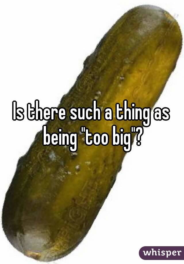 Is there such a thing as being "too big"?