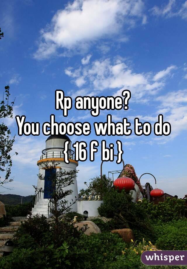 Rp anyone?
You choose what to do
{ 16 f bi }