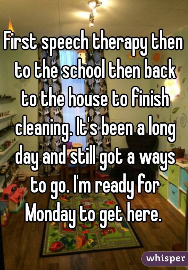 First speech therapy then to the school then back to the house to finish cleaning. It's been a long day and still got a ways to go. I'm ready for Monday to get here. 