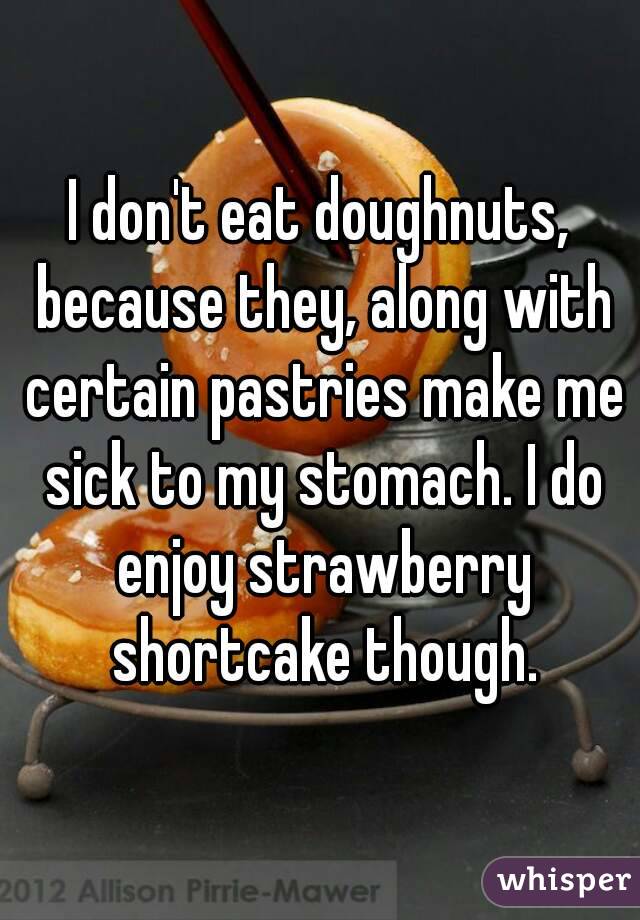 I don't eat doughnuts, because they, along with certain pastries make me sick to my stomach. I do enjoy strawberry shortcake though.