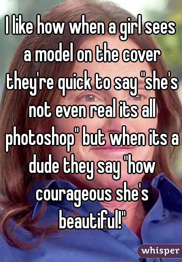 I like how when a girl sees a model on the cover they're quick to say "she's not even real its all photoshop" but when its a dude they say "how courageous she's beautiful!"