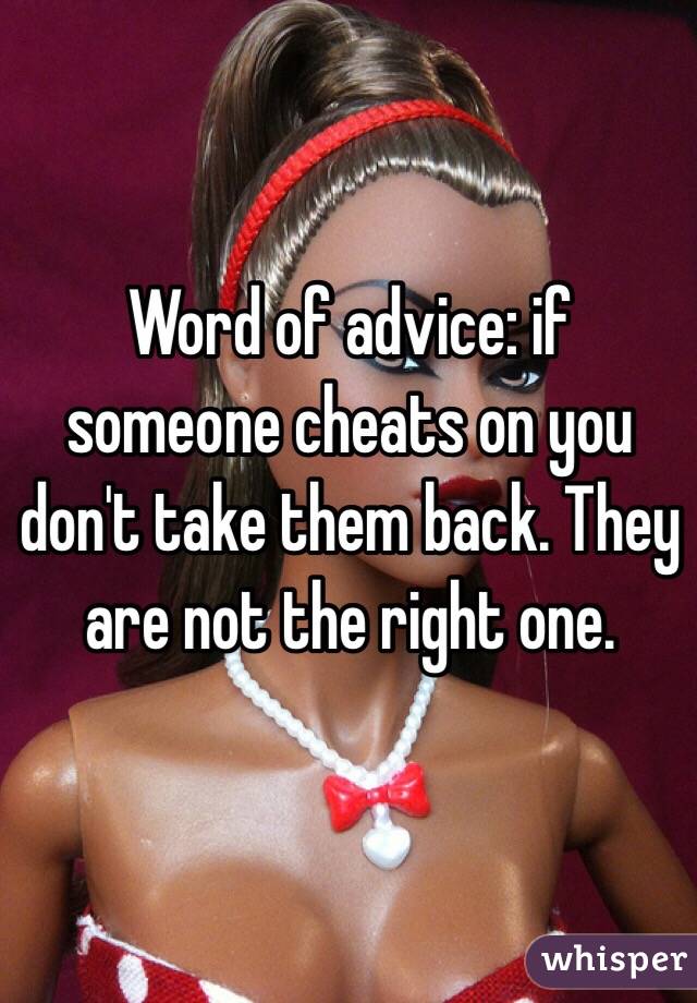 Word of advice: if someone cheats on you don't take them back. They are not the right one.