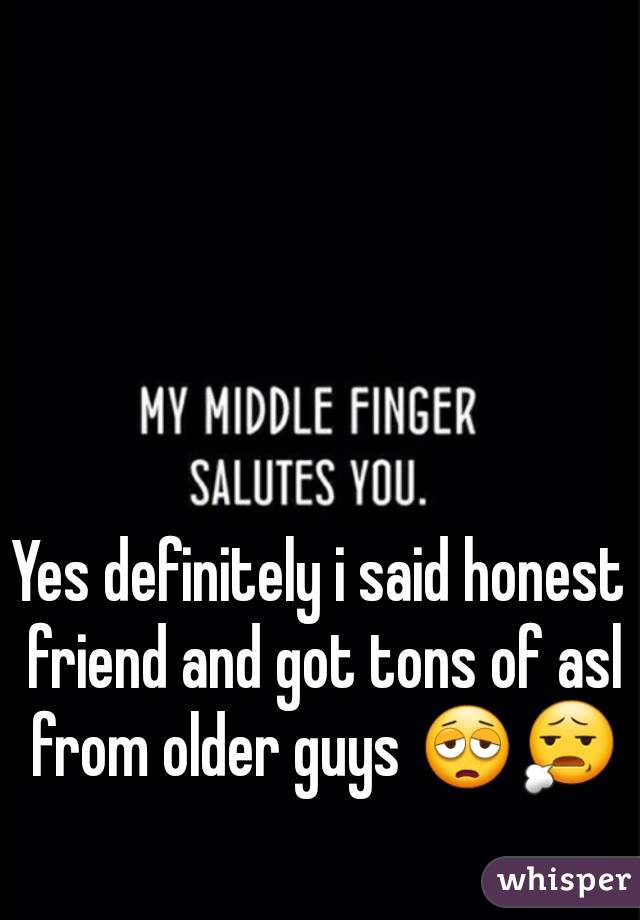 Yes definitely i said honest friend and got tons of asl from older guys 😩😧