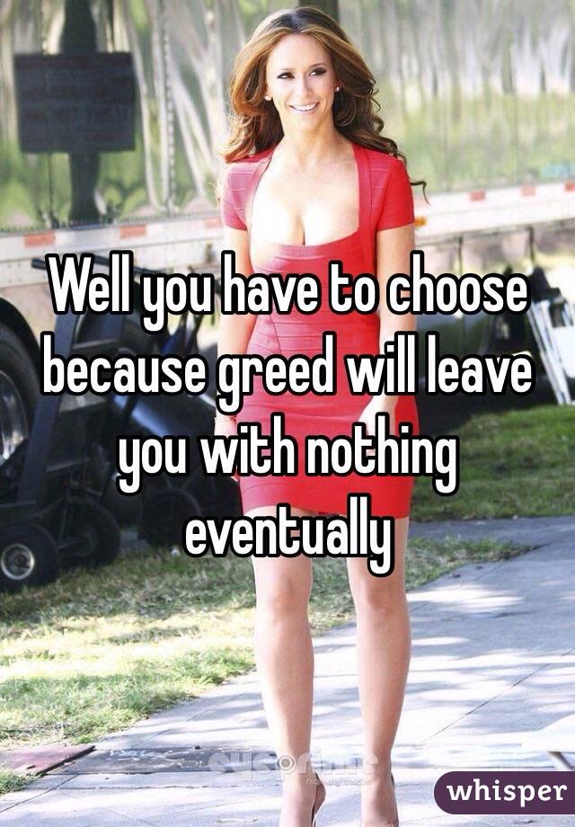 Well you have to choose because greed will leave you with nothing eventually
