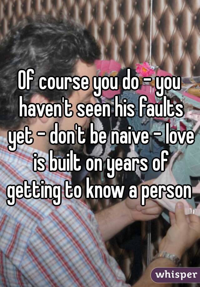 Of course you do - you haven't seen his faults yet - don't be naive - love is built on years of getting to know a person 