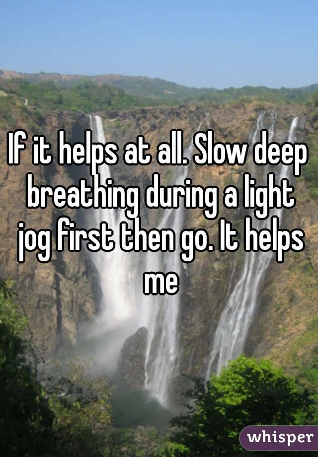If it helps at all. Slow deep breathing during a light jog first then go. It helps me