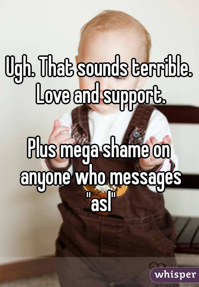 Ugh. That sounds terrible. Love and support.

Plus mega shame on anyone who messages "asl"