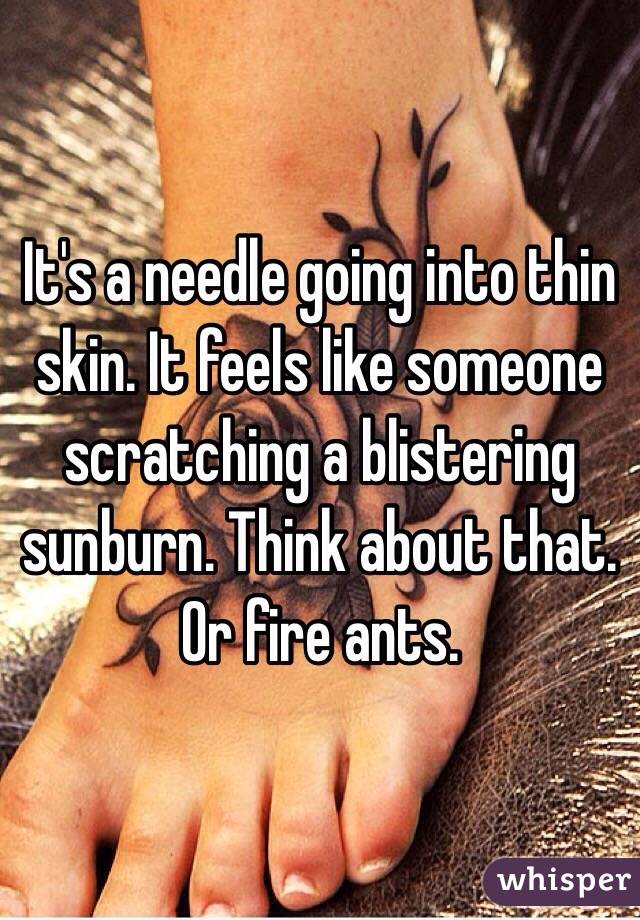 It's a needle going into thin skin. It feels like someone scratching a blistering sunburn. Think about that. Or fire ants. 