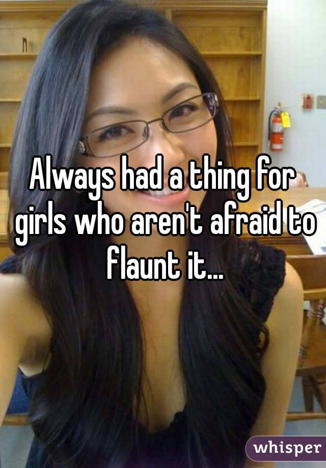 Always had a thing for girls who aren't afraid to flaunt it...