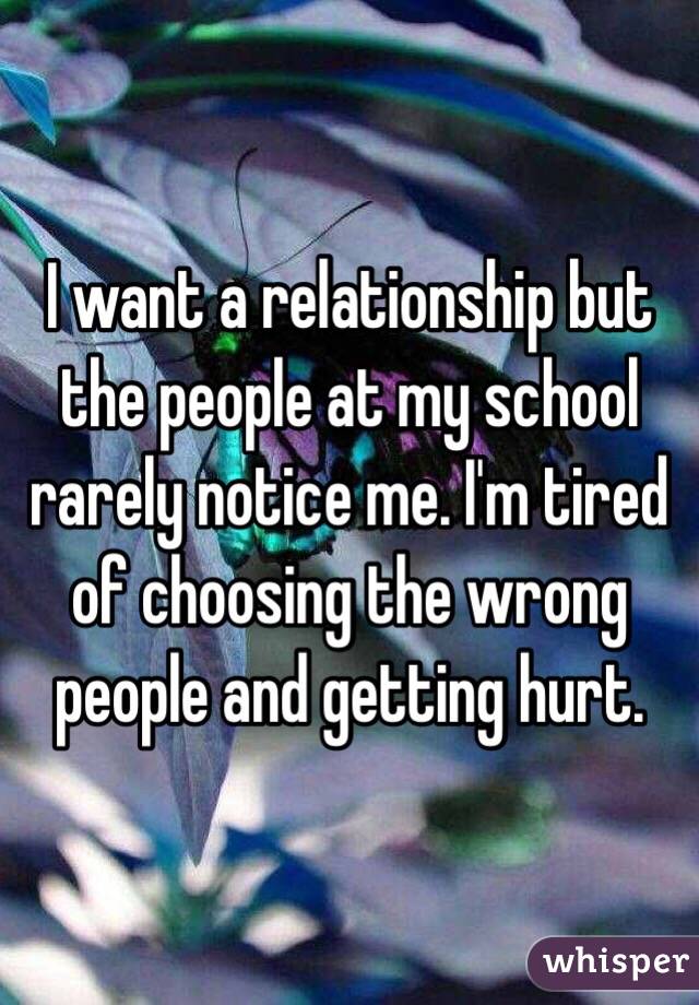 I want a relationship but the people at my school rarely notice me. I'm tired of choosing the wrong people and getting hurt. 