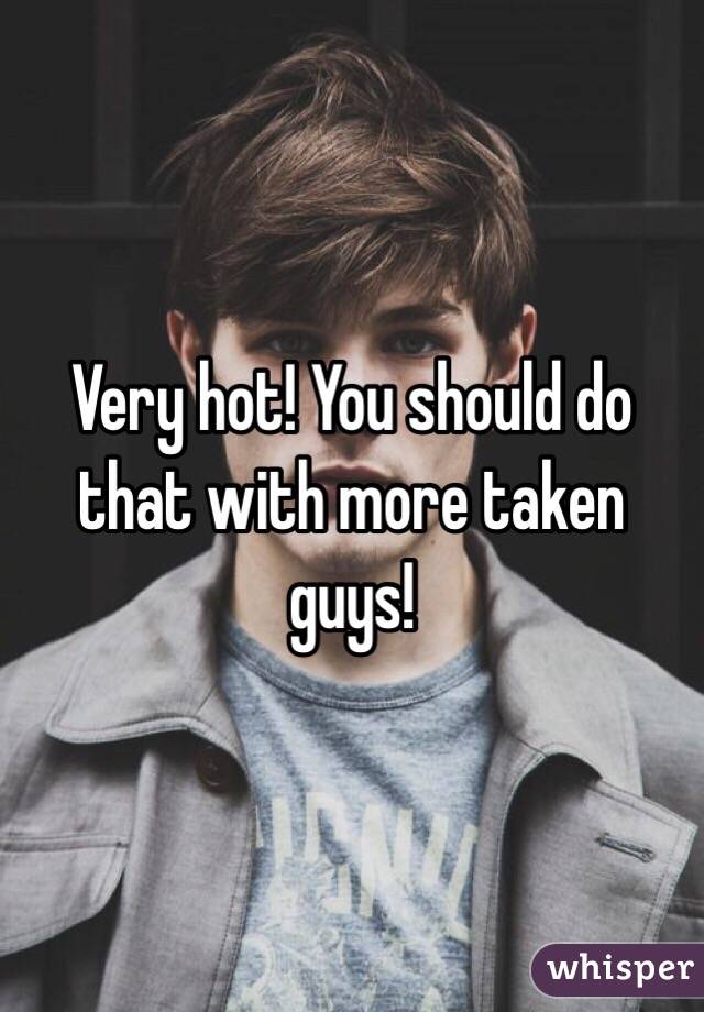 Very hot! You should do that with more taken guys!