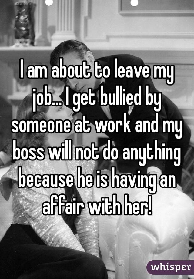 I am about to leave my job... I get bullied by someone at work and my boss will not do anything because he is having an affair with her! 