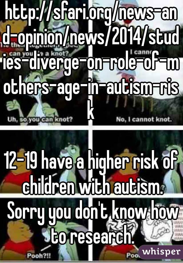 http://sfari.org/news-and-opinion/news/2014/studies-diverge-on-role-of-mothers-age-in-autism-risk

12-19 have a higher risk of children with autism. Sorry you don't know how to research.