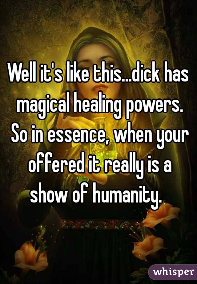 Well it's like this...dick has magical healing powers. So in essence, when your offered it really is a show of humanity.  